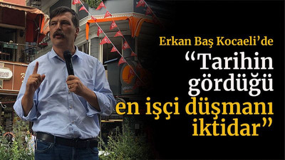 Erkan Baş Kocaeli’de “Tarihin gördüğü en işçi düşmanı iktidar”